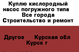 Куплю кислородный насос погружного типа - Все города Строительство и ремонт » Другое   . Курская обл.,Курск г.